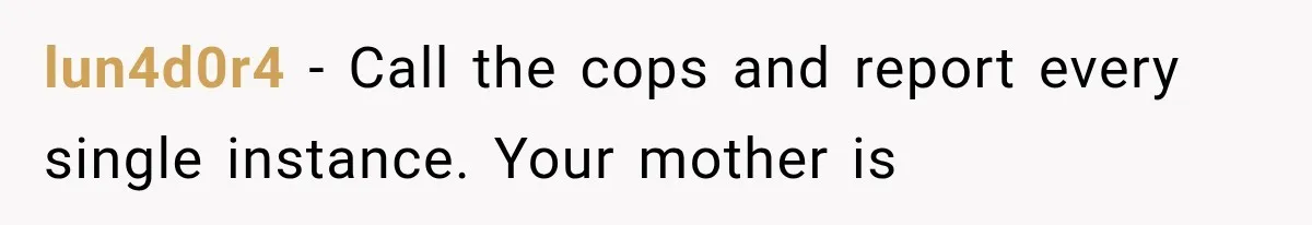 lun4d0r4 − Call the cops and report every single instance. Your mother is