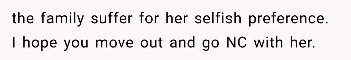 the family suffer for her selfish preference. I hope you move out and go NC with her.