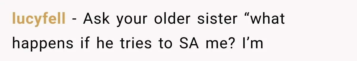 lucyfell − Ask your older sister “what happens if he tries to SA me? I’m
