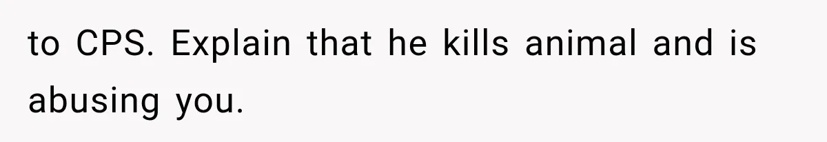 to CPS. Explain that he kills animal and is abusing you.