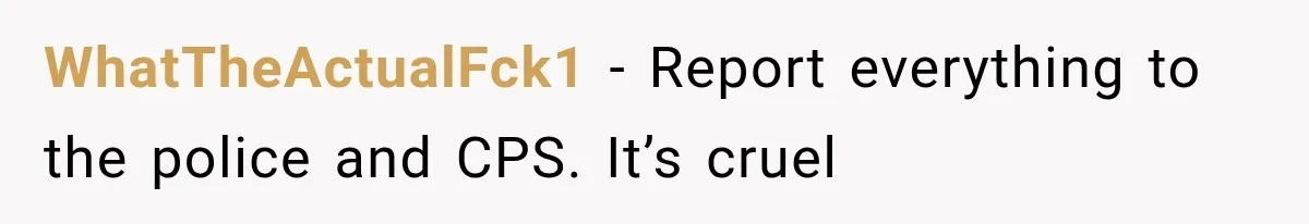 WhatTheActualFck1 − Report everything to the police and CPS. It’s cruel