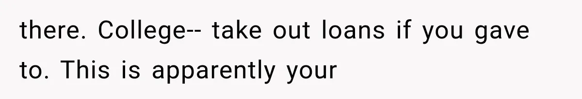 there. College-- take out loans if you gave to. This is apparently your