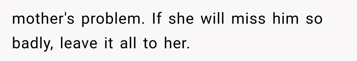 mother's problem. If she will miss him so badly, leave it all to her.