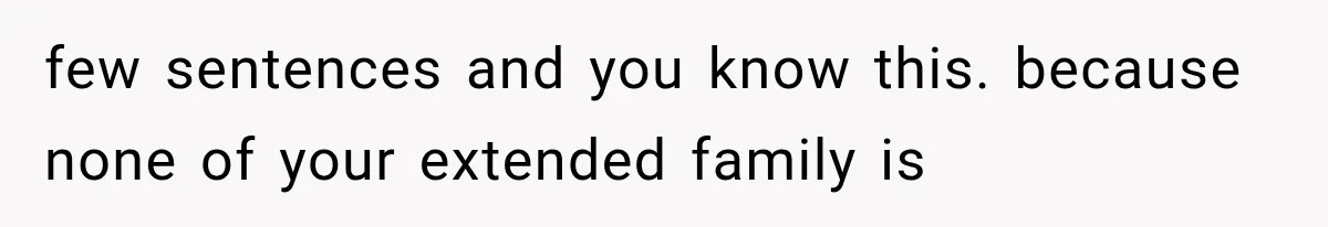 few sentences and you know this. because none of your extended family is
