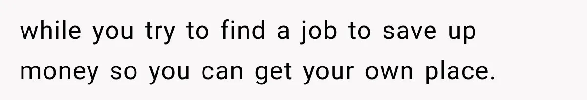 while you try to find a job to save up money so you can get your own place.