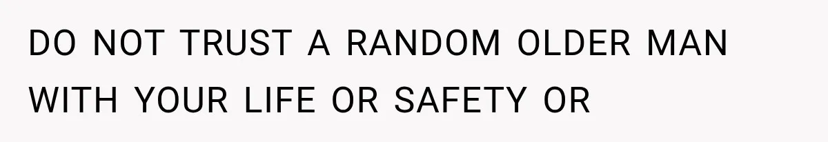 DO NOT TRUST A RANDOM OLDER MAN WITH YOUR LIFE OR SAFETY OR
