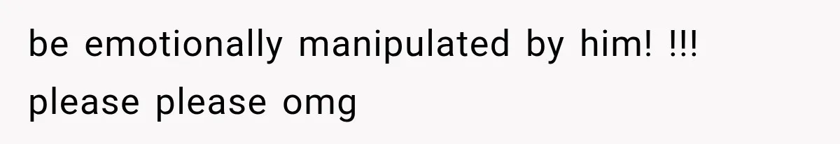 be emotionally manipulated by him! !!! please please omg