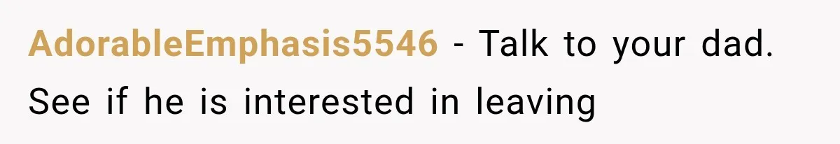 AdorableEmphasis5546 − Talk to your dad. See if he is interested in leaving