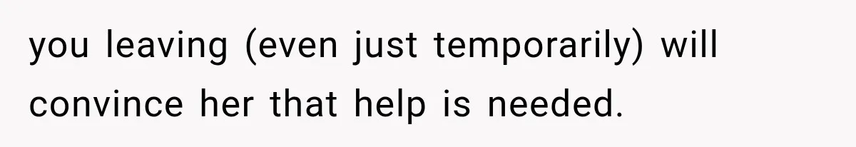 you leaving (even just temporarily) will convince her that help is needed.