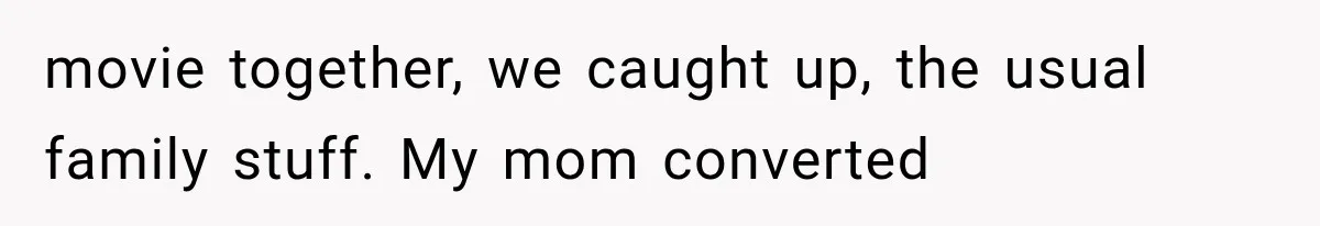 Woman Suspects Something Disturbing Between Her Mother and Brother, Then Secretly Comes Home Early and Confirms It movie together, we caught up, the usual family stuff. My mom converted