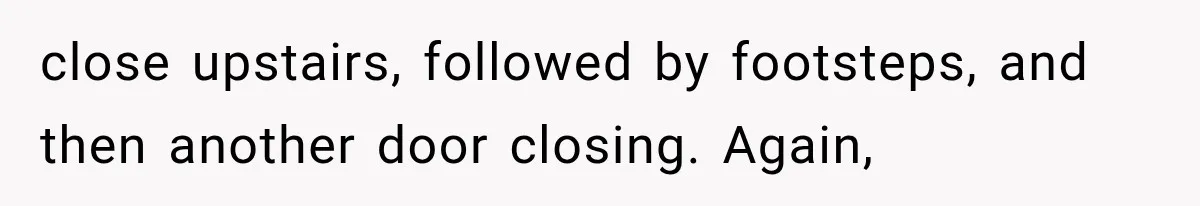 Woman Suspects Something Disturbing Between Her Mother and Brother, Then Secretly Comes Home Early and Confirms It close upstairs, followed by footsteps, and then another door closing. Again,