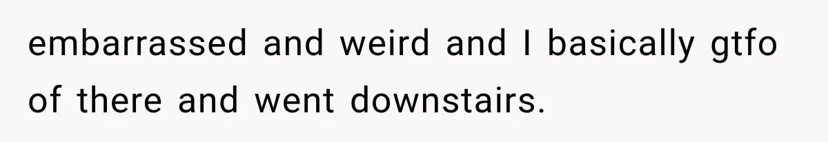 Woman Suspects Something Disturbing Between Her Mother and Brother, Then Secretly Comes Home Early and Confirms It embarrassed and weird and I basically gtfo of there and went downstairs.