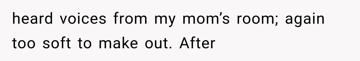 Woman Suspects Something Disturbing Between Her Mother and Brother, Then Secretly Comes Home Early and Confirms It heard voices from my mom’s room; again too soft to make out. After