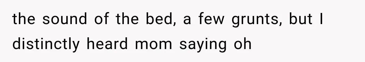 Woman Suspects Something Disturbing Between Her Mother and Brother, Then Secretly Comes Home Early and Confirms It the sound of the bed, a few grunts, but I distinctly heard mom saying oh