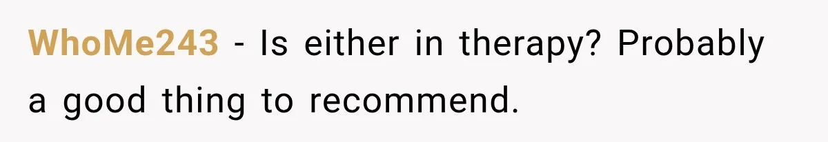 Woman Suspects Something Disturbing Between Her Mother and Brother, Then Secretly Comes Home Early and Confirms It WhoMe243 − Is either in therapy? Probably a good thing to recommend.