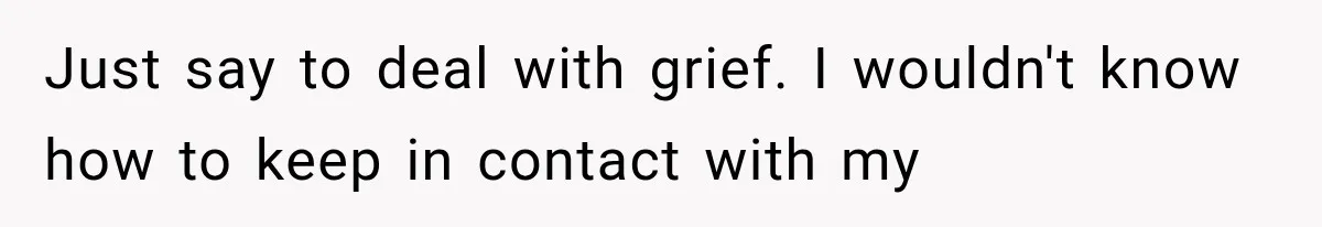 Woman Suspects Something Disturbing Between Her Mother and Brother, Then Secretly Comes Home Early and Confirms It Just say to deal with grief. I wouldn't know how to keep in contact with my