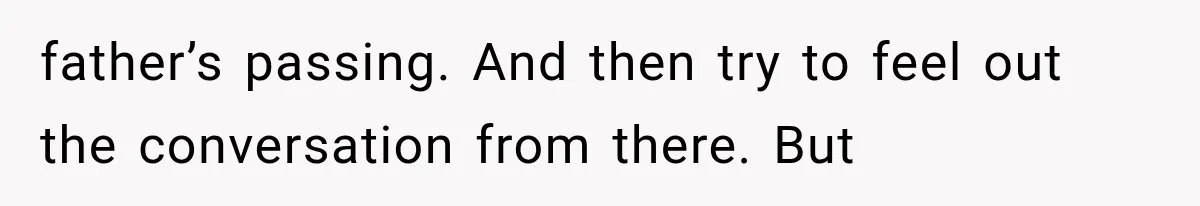 Woman Suspects Something Disturbing Between Her Mother and Brother, Then Secretly Comes Home Early and Confirms It father’s passing. And then try to feel out the conversation from there. But