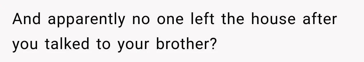 Woman Suspects Something Disturbing Between Her Mother and Brother, Then Secretly Comes Home Early and Confirms It And apparently no one left the house after you talked to your brother?