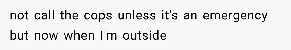 not call the cops unless it's an emergency but now when I'm outside