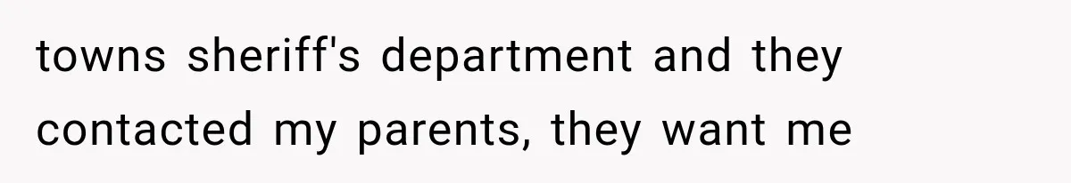 towns sheriff's department and they contacted my parents, they want me