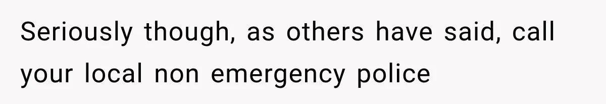 Seriously though, as others have said, call your local non emergency police