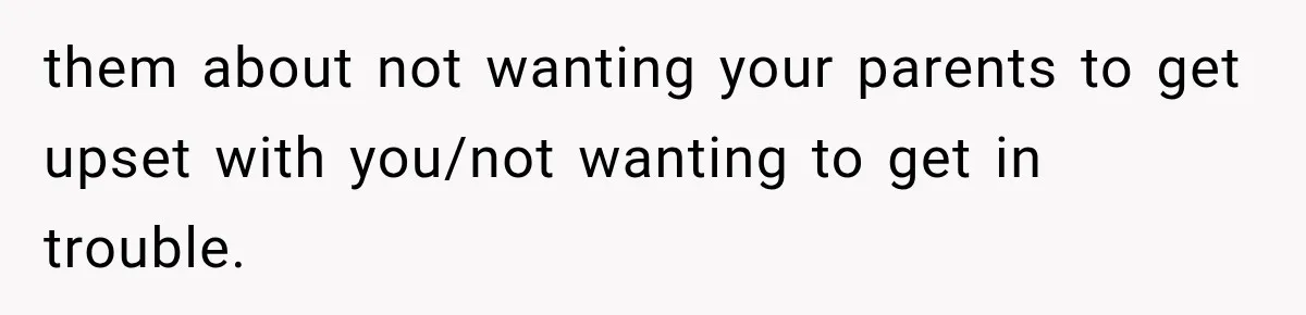 them about not wanting your parents to get upset with you/not wanting to get in trouble.