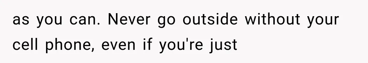 as you can. Never go outside without your cell phone, even if you're just