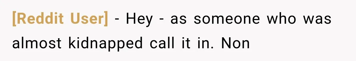 [Reddit User] − Hey - as someone who was almost kidnapped call it in. Non