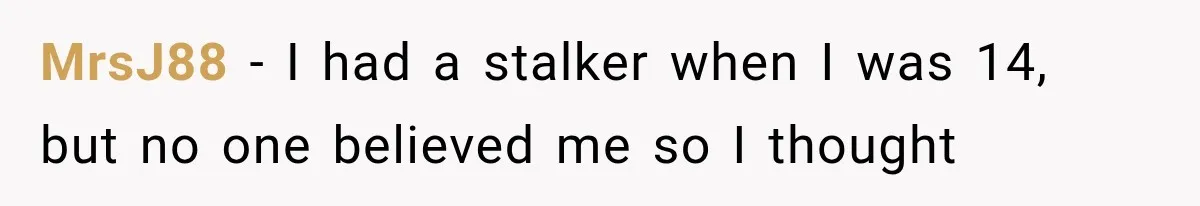 MrsJ88 − I had a stalker when I was 14, but no one believed me so I thought