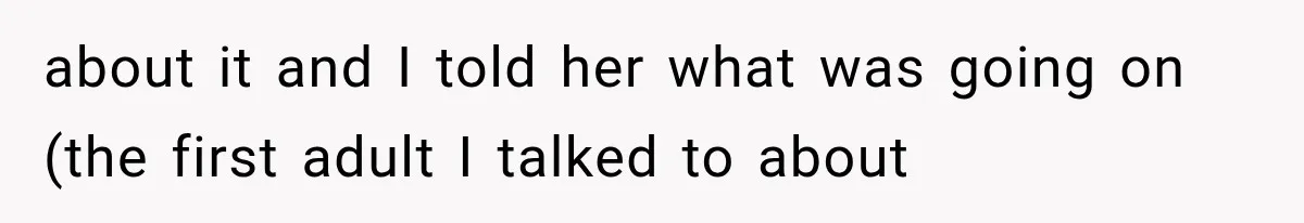 about it and I told her what was going on (the first adult I talked to about