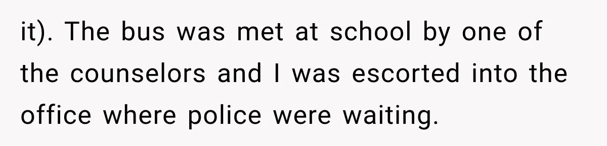 it). The bus was met at school by one of the counselors and I was escorted into the office where police were waiting.