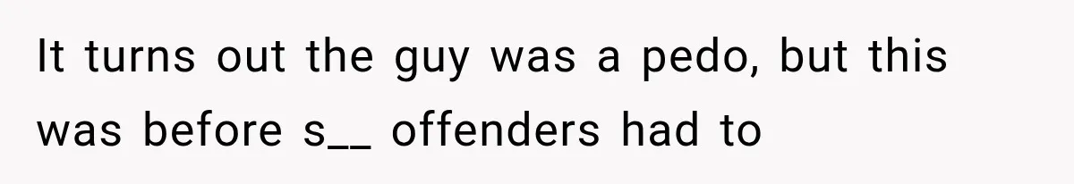 It turns out the guy was a pedo, but this was before s__ offenders had to