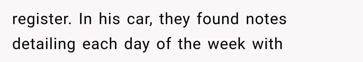 register. In his car, they found notes detailing each day of the week with