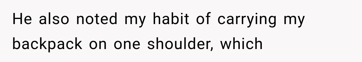 He also noted my habit of carrying my backpack on one shoulder, which