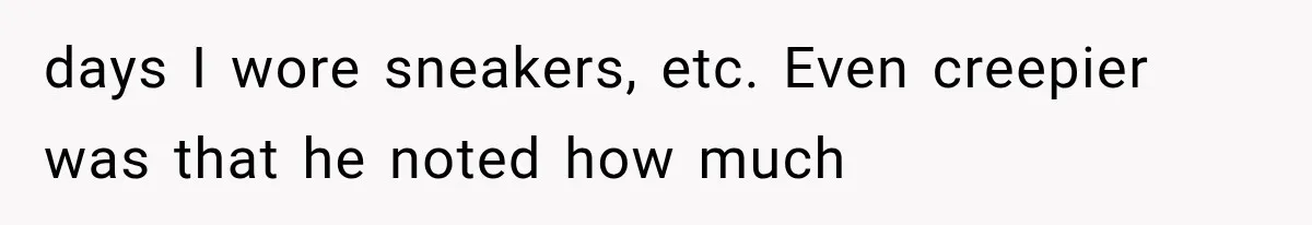days I wore sneakers, etc. Even creepier was that he noted how much