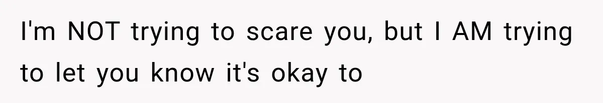 I'm NOT trying to scare you, but I AM trying to let you know it's okay to