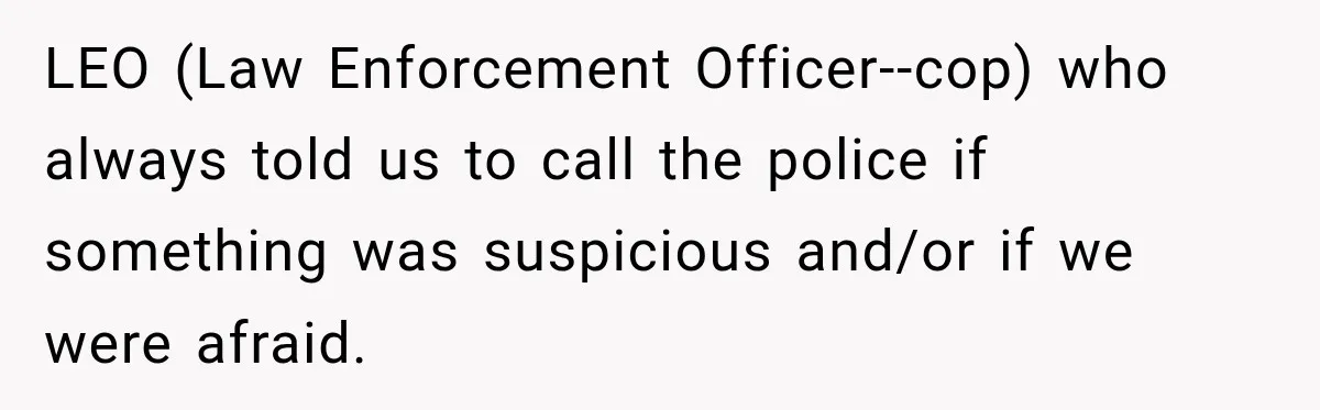 LEO (Law Enforcement Officer--cop) who always told us to call the police if something was suspicious and/or if we were afraid.