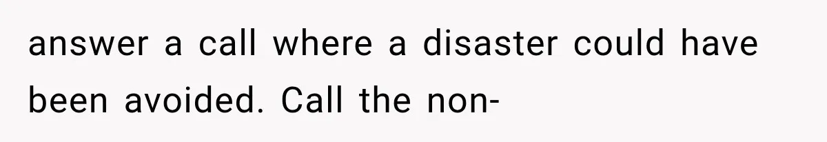answer a call where a disaster could have been avoided. Call the non-