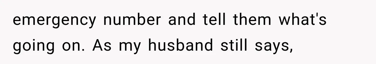 emergency number and tell them what's going on. As my husband still says,
