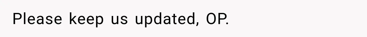 Please keep us updated, OP.