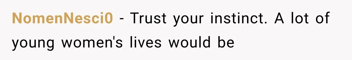 NomenNesci0 − Trust your instinct. A lot of young women's lives would be