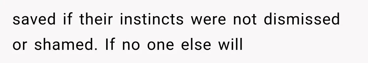 saved if their instincts were not dismissed or shamed. If no one else will
