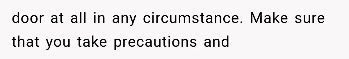 door at all in any circumstance. Make sure that you take precautions and
