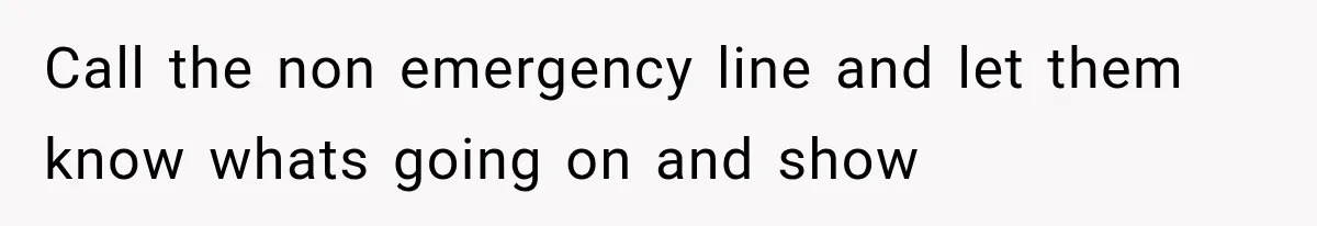 Call the non emergency line and let them know whats going on and show