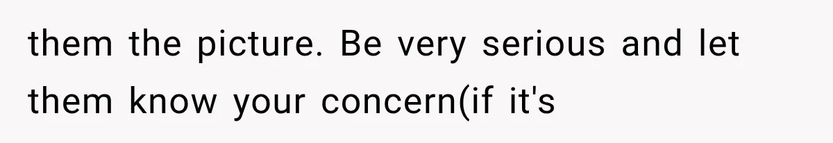 them the picture. Be very serious and let them know your concern(if it's