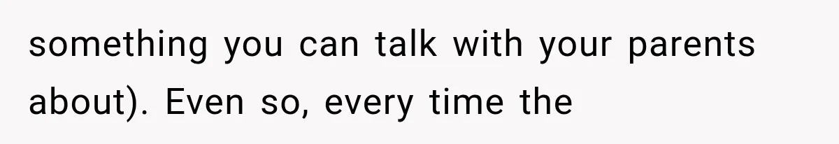 something you can talk with your parents about). Even so, every time the