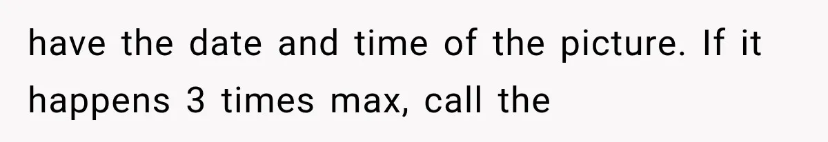 have the date and time of the picture. If it happens 3 times max, call the