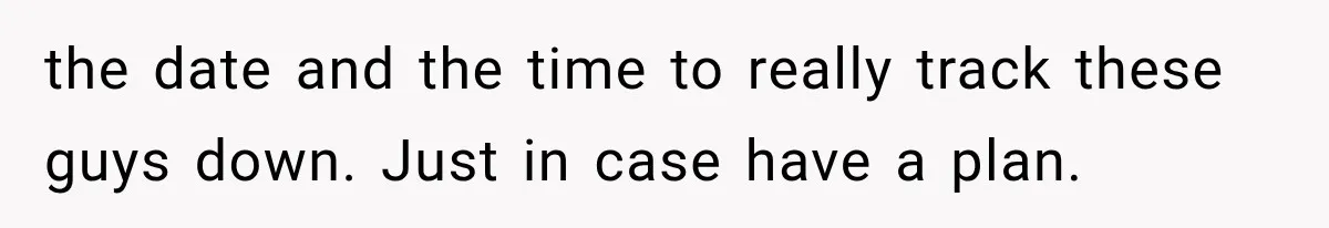 the date and the time to really track these guys down. Just in case have a plan.