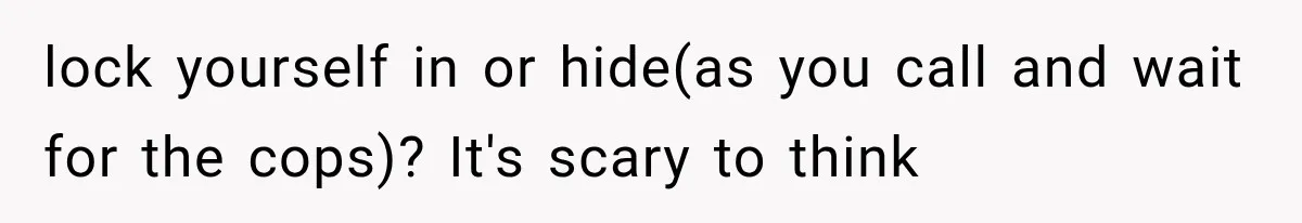 lock yourself in or hide(as you call and wait for the cops)? It's scary to think