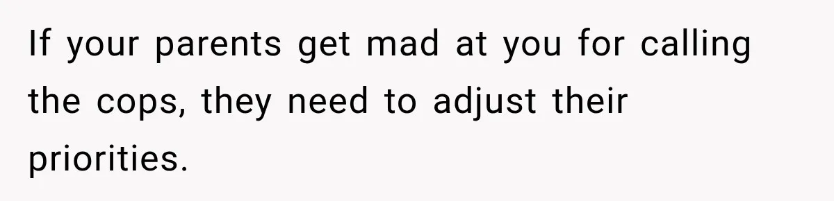 If your parents get mad at you for calling the cops, they need to adjust their priorities.